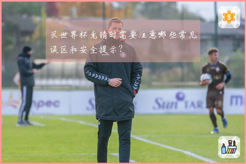 买世界杯竞猜时需要注意哪些常见误区和安全提示？