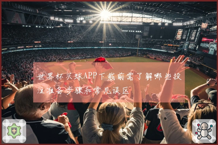世界杯买球APP下载前需了解哪些投注准备步骤和常见误区