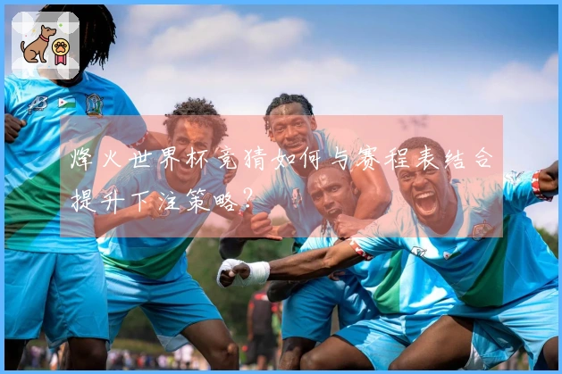 烽火世界杯竞猜如何与赛程表结合提升下注策略？