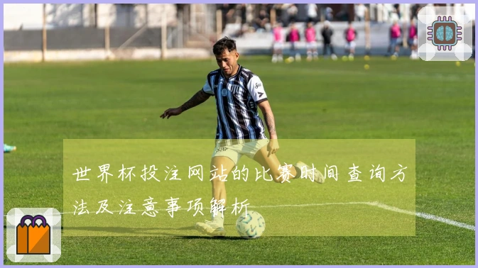 世界杯投注网站的比赛时间查询方法及注意事项解析