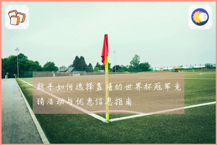 新手如何选择靠谱的世界杯冠军竞猜活动与优惠信息指南