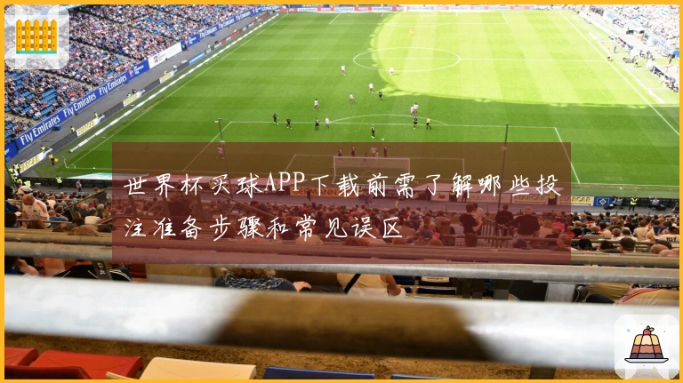 世界杯买球APP下载前需了解哪些投注准备步骤和常见误区