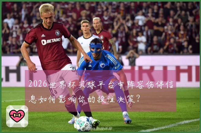 2026世界杯买球平台中阵容伤停信息如何影响你的投注决策？