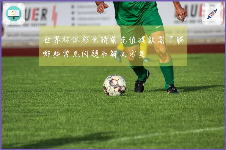 世界杯体彩竞猜前充值提款需了解哪些常见问题和解决方案