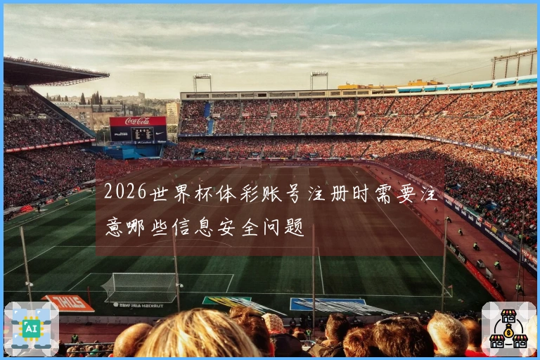 2026世界杯体彩账号注册时需要注意哪些信息安全问题