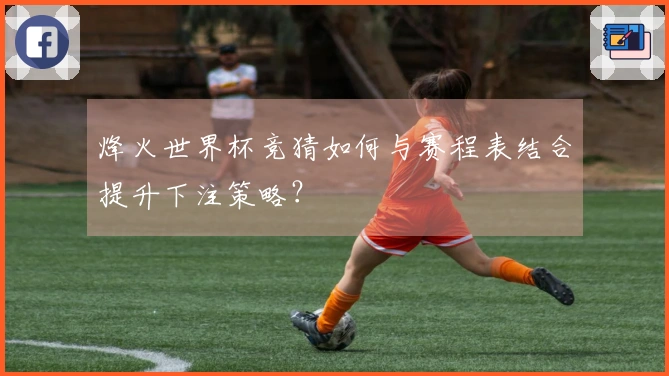烽火世界杯竞猜如何与赛程表结合提升下注策略?